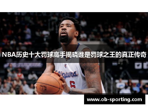NBA历史十大罚球高手揭晓谁是罚球之王的真正传奇