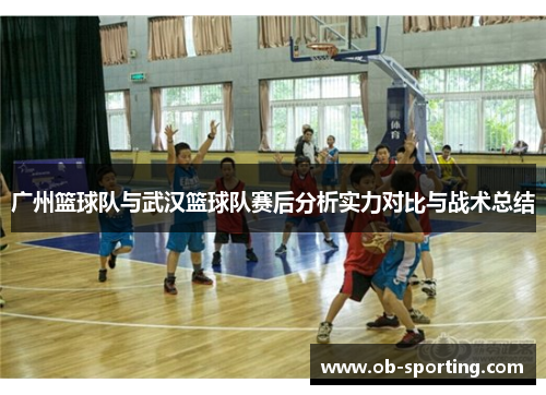广州篮球队与武汉篮球队赛后分析实力对比与战术总结