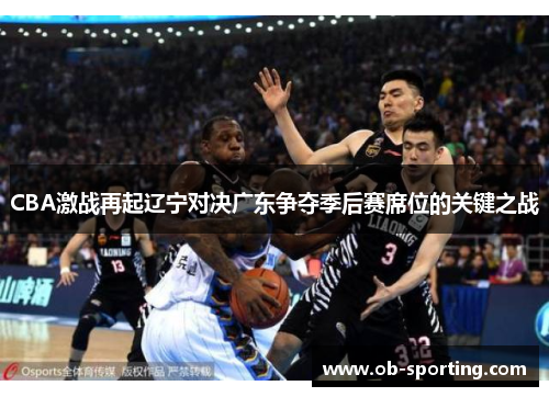 CBA激战再起辽宁对决广东争夺季后赛席位的关键之战