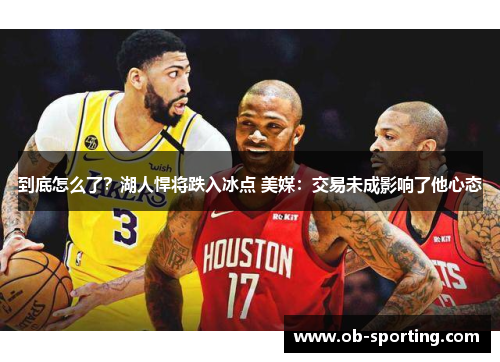 到底怎么了？湖人悍将跌入冰点 美媒：交易未成影响了他心态