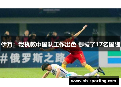 伊万：我执教中国队工作出色 提拔了17名国脚