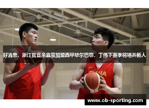 好消息，浙江官宣余嘉豪加盟西甲毕尔巴鄂，丁伟下赛季将培养新人