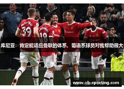 库尼亚：肯定能适应曼联的体系，葡语系球员对我帮助很大
