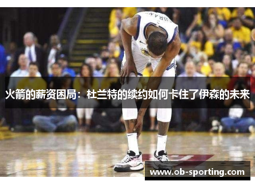 火箭的薪资困局：杜兰特的续约如何卡住了伊森的未来