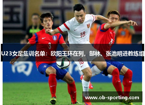 U23女足集训名单：欧阳玉环在列，郜林、张池明进教练组