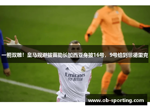 一箭双雕！皇马规避拔苗助长加西亚身披16号，9号给到恩德里克